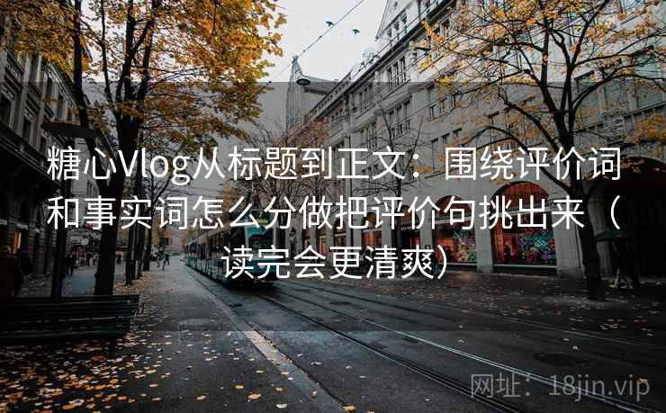 糖心Vlog从标题到正文：围绕评价词和事实词怎么分做把评价句挑出来（读完会更清爽）