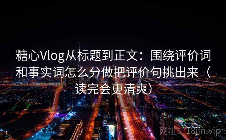 糖心Vlog从标题到正文：围绕评价词和事实词怎么分做把评价句挑出来（读完会更清爽）