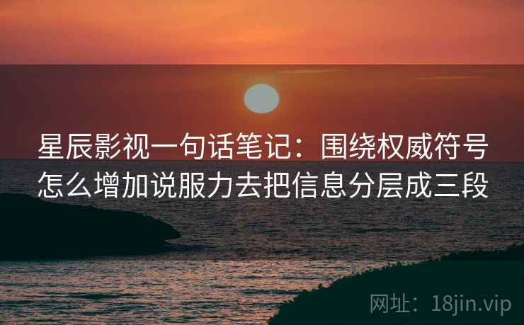星辰影视一句话笔记：围绕权威符号怎么增加说服力去把信息分层成三段