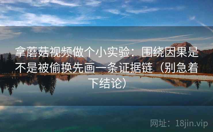 拿蘑菇视频做个小实验：围绕因果是不是被偷换先画一条证据链（别急着下结论）