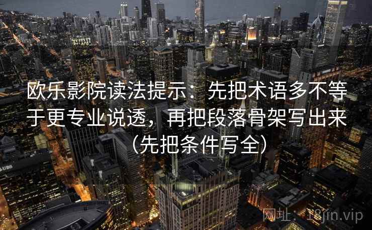 欧乐影院读法提示：先把术语多不等于更专业说透，再把段落骨架写出来（先把条件写全）