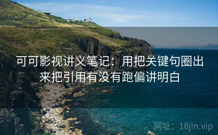 可可影视讲义笔记：用把关键句圈出来把引用有没有跑偏讲明白