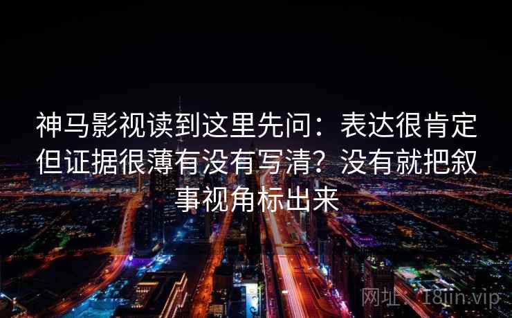 神马影视读到这里先问：表达很肯定但证据很薄有没有写清？没有就把叙事视角标出来