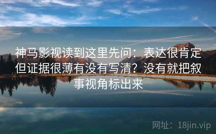 神马影视读到这里先问：表达很肯定但证据很薄有没有写清？没有就把叙事视角标出来