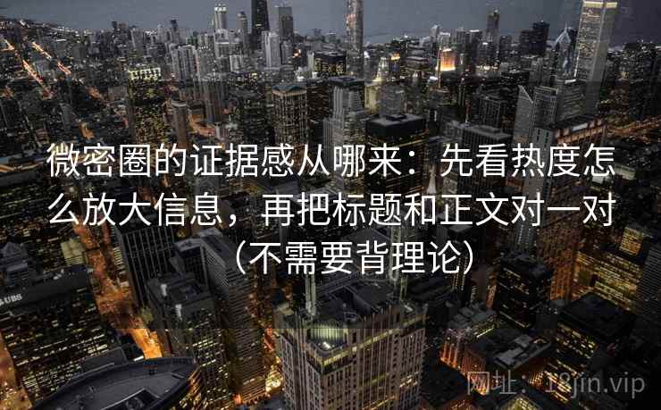 微密圈的证据感从哪来：先看热度怎么放大信息，再把标题和正文对一对（不需要背理论）